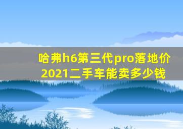 哈弗h6第三代pro落地价 2021二手车能卖多少钱